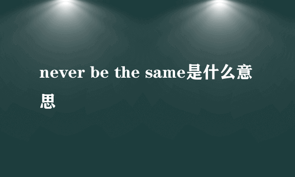 never be the same是什么意思