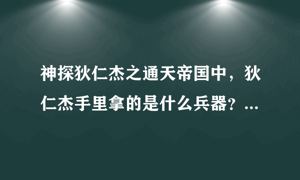 神探狄仁杰之通天帝国中，狄仁杰手里拿的是什么兵器？？叫什么名字？