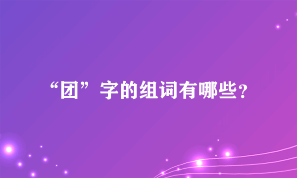 “团”字的组词有哪些？