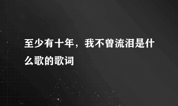 至少有十年，我不曾流泪是什么歌的歌词