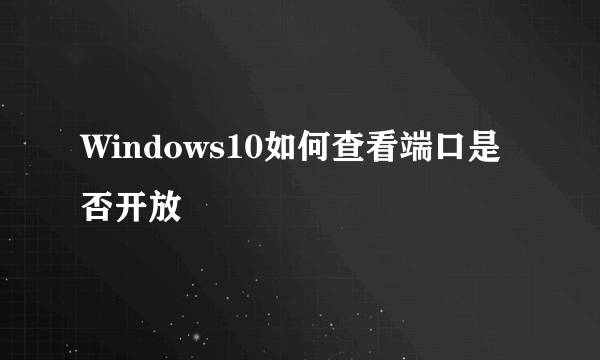 Windows10如何查看端口是否开放