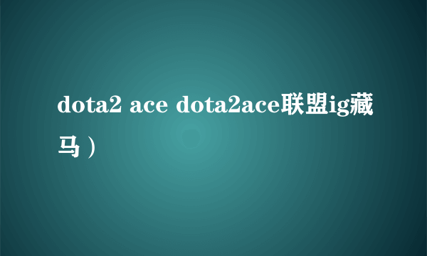 dota2 ace dota2ace联盟ig藏马）