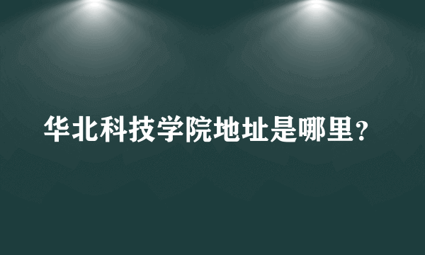 华北科技学院地址是哪里？