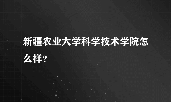 新疆农业大学科学技术学院怎么样？