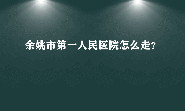 余姚市第一人民医院怎么走？