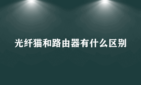 光纤猫和路由器有什么区别