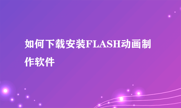 如何下载安装FLASH动画制作软件