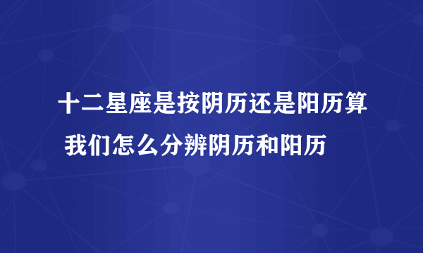 十二星座是按阴历还是阳历算 我们怎么分辨阴历和阳历