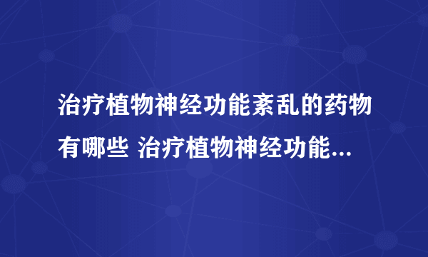 治疗植物神经功能紊乱的药物有哪些 治疗植物神经功能紊乱的常用药盘点