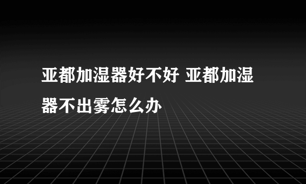 亚都加湿器好不好 亚都加湿器不出雾怎么办