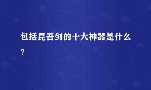 包括昆吾剑的十大神器是什么？