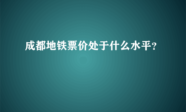 成都地铁票价处于什么水平？