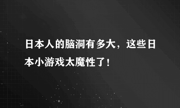 日本人的脑洞有多大，这些日本小游戏太魔性了！