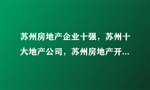 苏州房地产企业十强，苏州十大地产公司，苏州房地产开发商前十(2022)