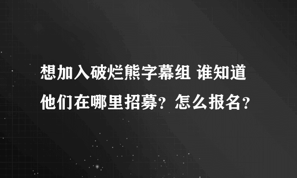 想加入破烂熊字幕组 谁知道他们在哪里招募？怎么报名？