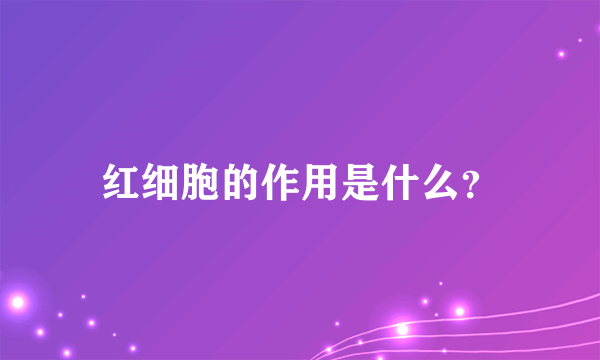 红细胞的作用是什么？