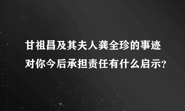 甘祖昌及其夫人龚全珍的事迹对你今后承担责任有什么启示？