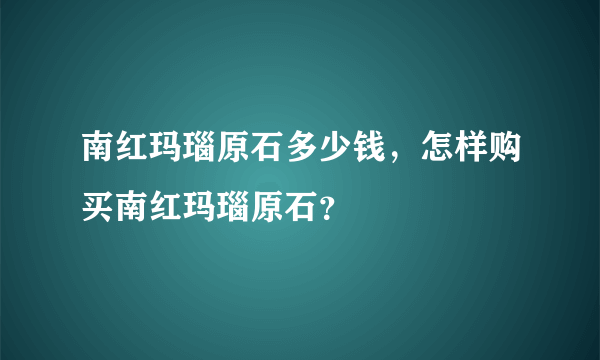 南红玛瑙原石多少钱，怎样购买南红玛瑙原石？