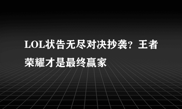 LOL状告无尽对决抄袭？王者荣耀才是最终赢家