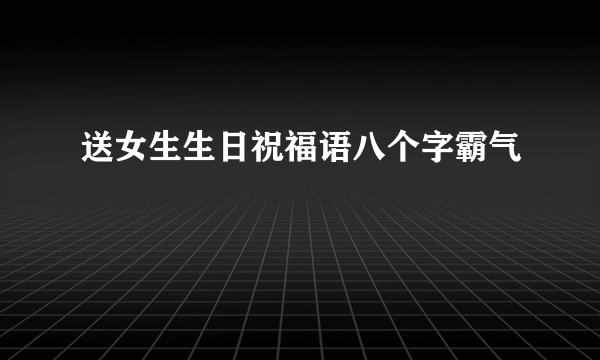 送女生生日祝福语八个字霸气