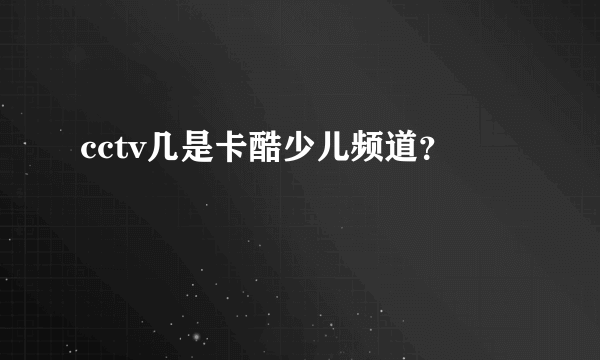 cctv几是卡酷少儿频道？