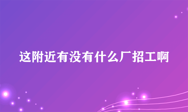 这附近有没有什么厂招工啊