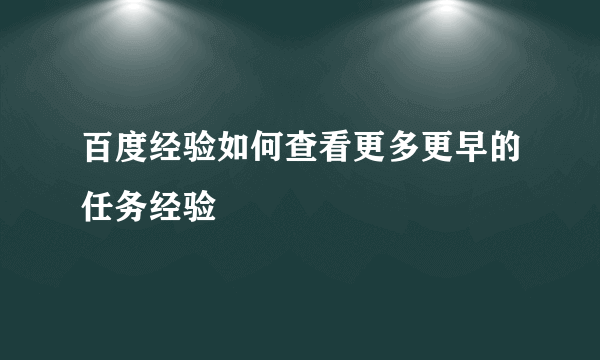 百度经验如何查看更多更早的任务经验