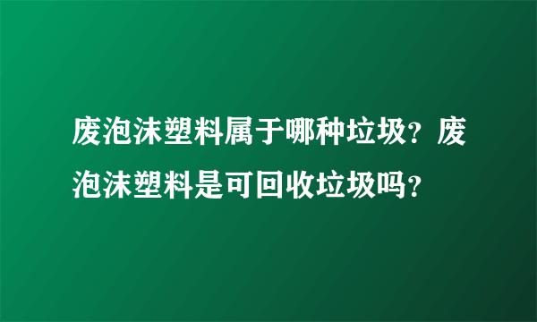 废泡沫塑料属于哪种垃圾？废泡沫塑料是可回收垃圾吗？