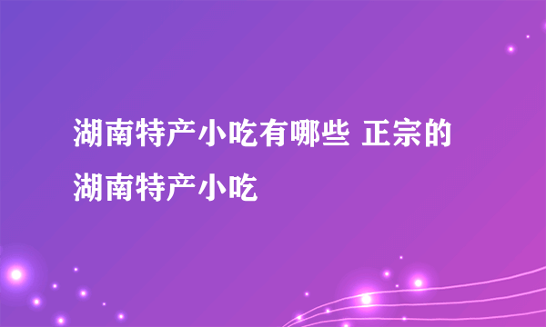 湖南特产小吃有哪些 正宗的湖南特产小吃