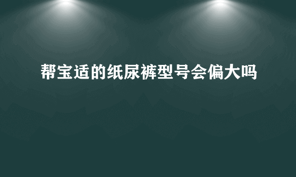 帮宝适的纸尿裤型号会偏大吗