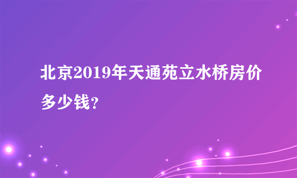 北京2019年天通苑立水桥房价多少钱？