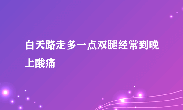 白天路走多一点双腿经常到晚上酸痛