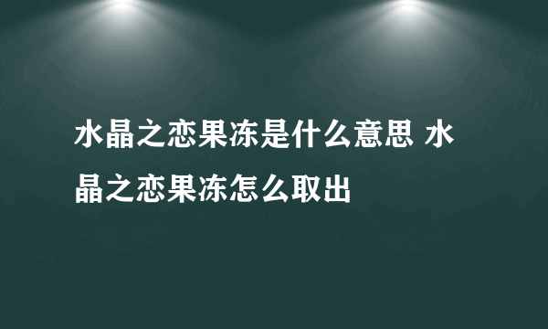 水晶之恋果冻是什么意思 水晶之恋果冻怎么取出