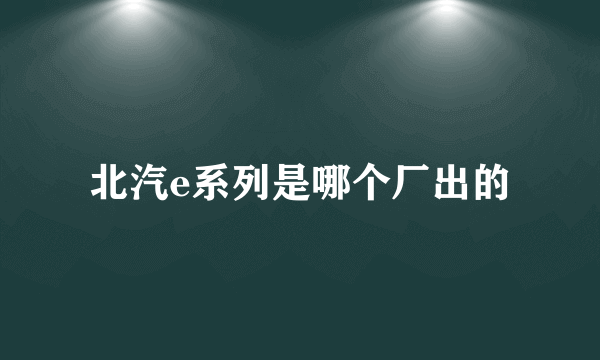 北汽e系列是哪个厂出的