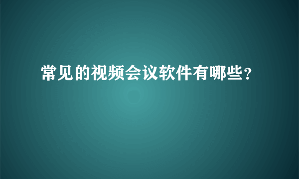 常见的视频会议软件有哪些？