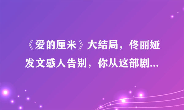 《爱的厘米》大结局，佟丽娅发文感人告别，你从这部剧中明白了什么道理？