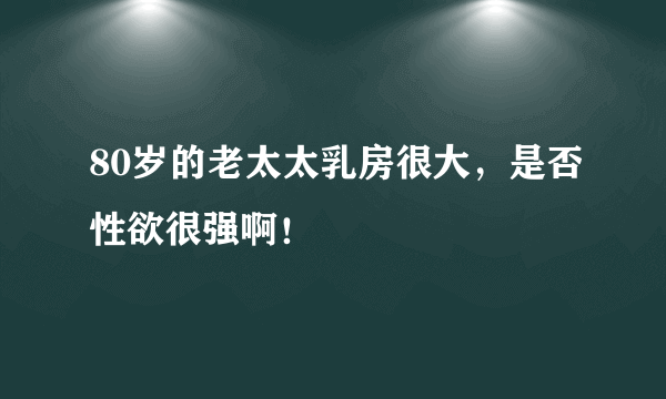 80岁的老太太乳房很大，是否性欲很强啊！