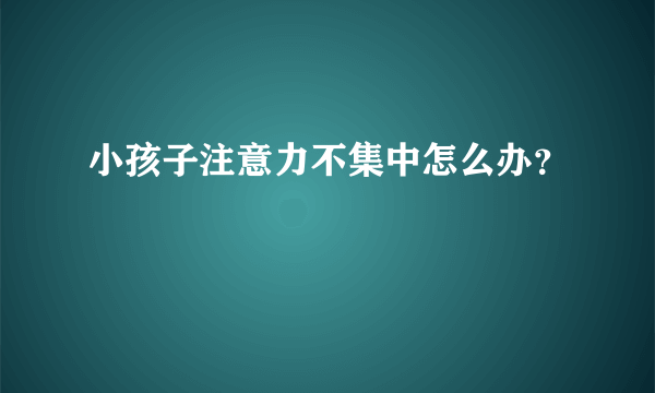 小孩子注意力不集中怎么办？