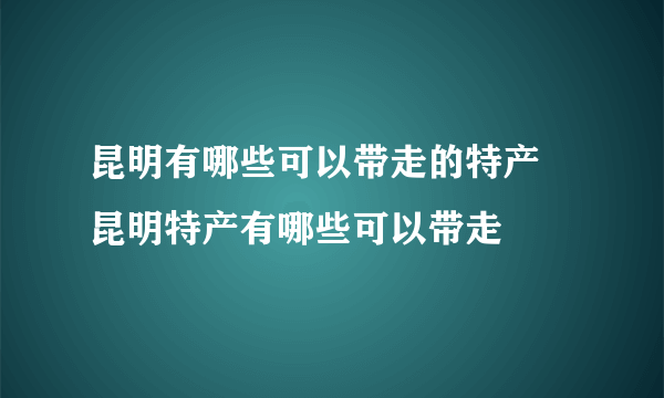 昆明有哪些可以带走的特产 昆明特产有哪些可以带走