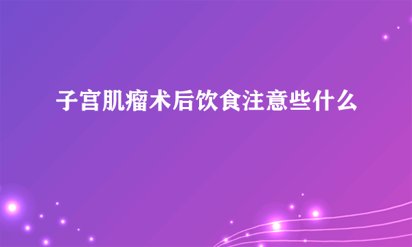 子宫肌瘤术后饮食注意些什么