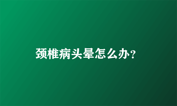 颈椎病头晕怎么办？