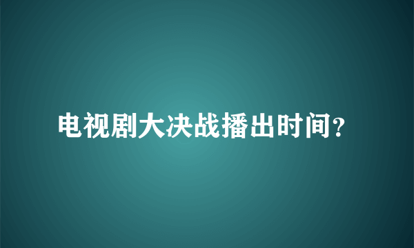 电视剧大决战播出时间？