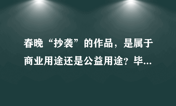 春晚“抄袭”的作品，是属于商业用途还是公益用途？毕竟演员都是义务演出的？