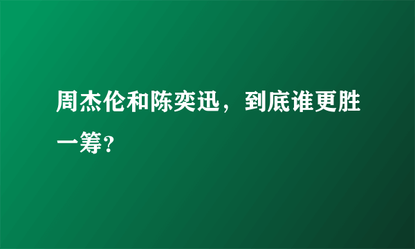 周杰伦和陈奕迅，到底谁更胜一筹？