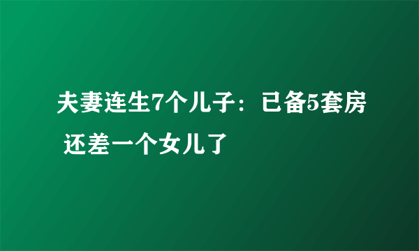 夫妻连生7个儿子：已备5套房 还差一个女儿了