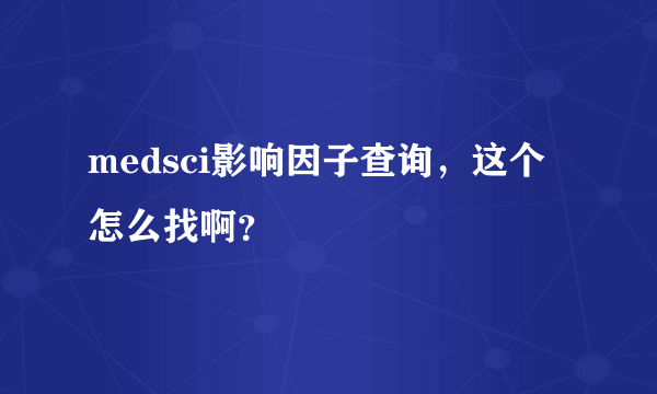 medsci影响因子查询，这个怎么找啊？