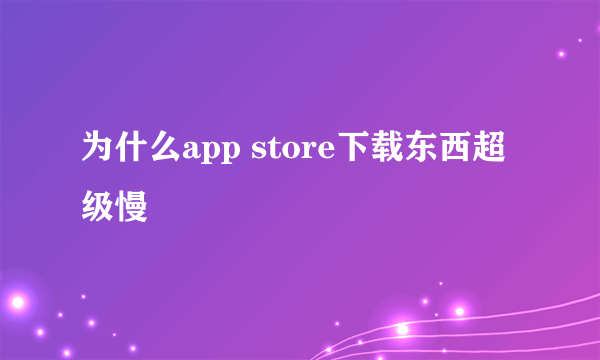 为什么app store下载东西超级慢