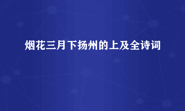 烟花三月下扬州的上及全诗词