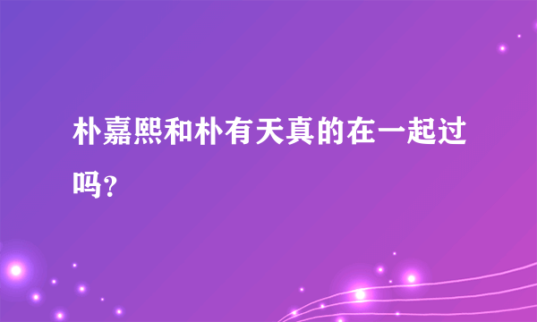 朴嘉熙和朴有天真的在一起过吗？