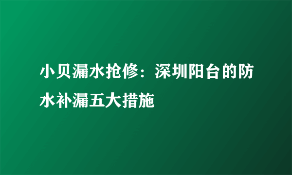 小贝漏水抢修：深圳阳台的防水补漏五大措施